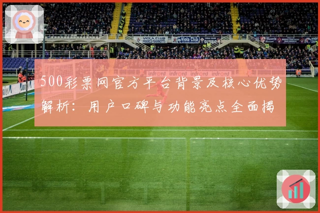 500彩票网官方平台背景及核心优势解析:用户口碑与功能亮点全面揭示
