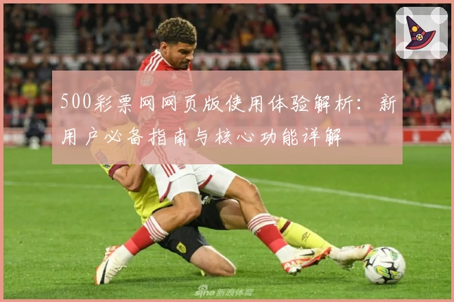 500彩票网网页版使用体验解析：新用户必备指南与核心功能详解