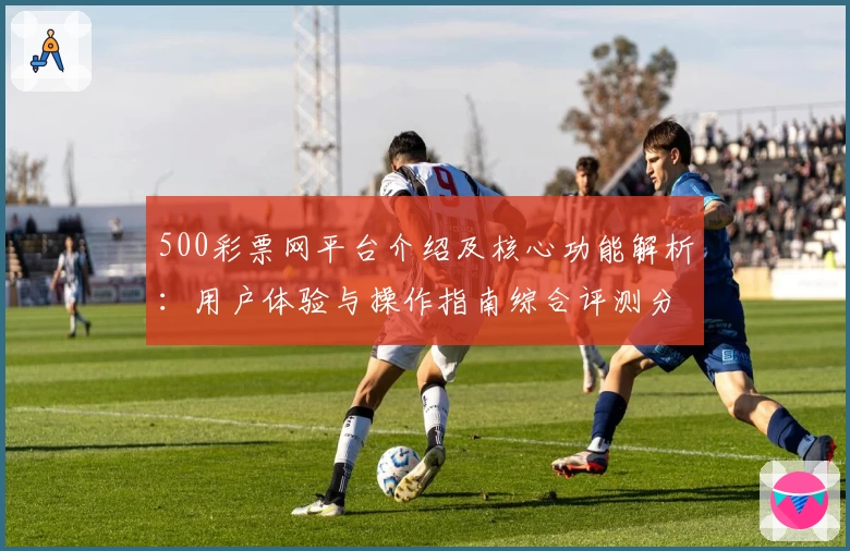500彩票网平台介绍及核心功能解析：用户体验与操作指南综合评测分析