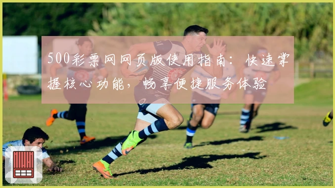 500彩票网网页版使用指南：快速掌握核心功能，畅享便捷服务体验