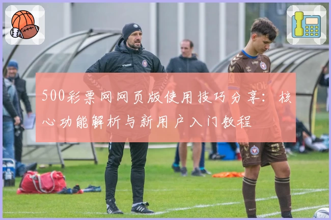 500彩票网网页版使用技巧分享：核心功能解析与新用户入门教程