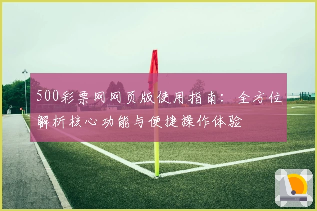 500彩票网网页版使用指南：全方位解析核心功能与便捷操作体验