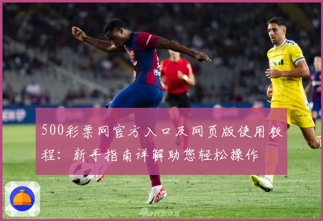 500彩票网官方入口及网页版使用教程：新手指南详解助您轻松操作