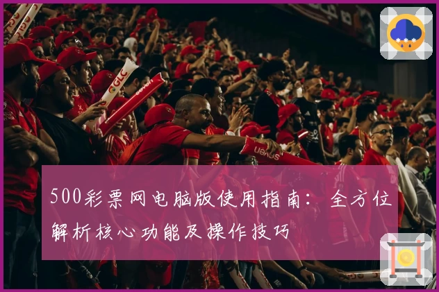 500彩票网电脑版使用指南：全方位解析核心功能及操作技巧