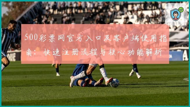 500彩票网官方入口及客户端使用指南:快速注册流程与核心功能解析