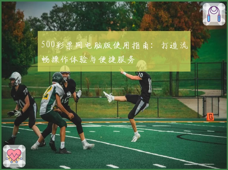 500彩票网电脑版使用指南：打造流畅操作体验与便捷服务