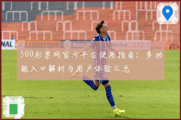 500彩票网官方平台使用指南：多功能入口解析与用户体验汇总