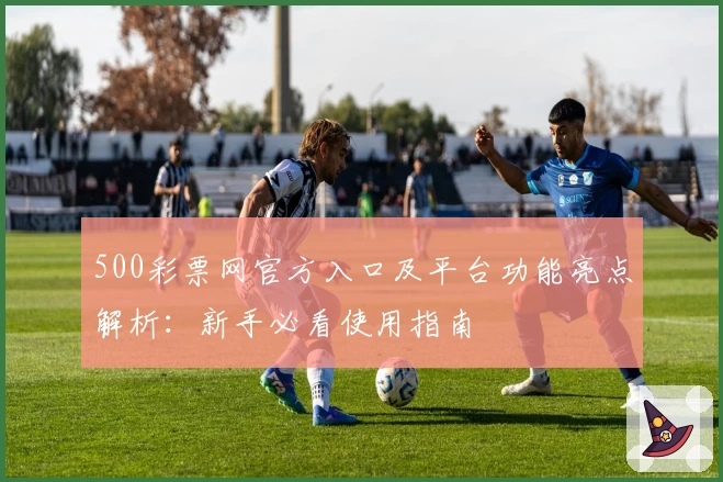 500彩票网官方入口及平台功能亮点解析:新手必看使用指南