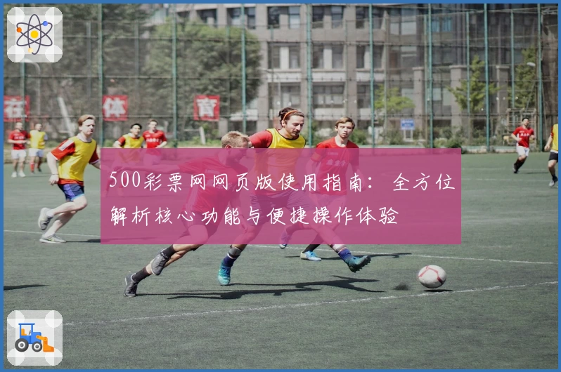 500彩票网网页版使用指南：全方位解析核心功能与便捷操作体验