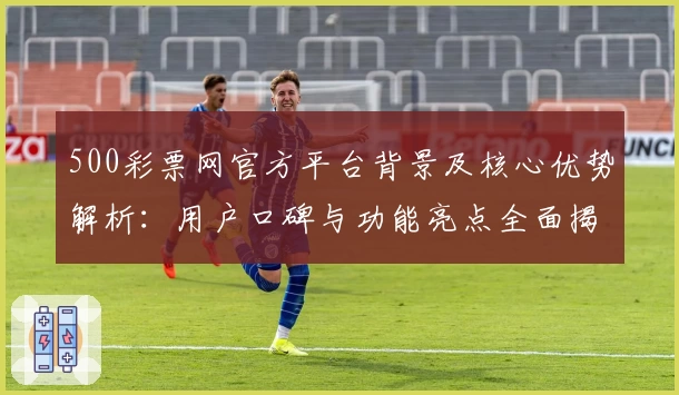 500彩票网官方平台背景及核心优势解析：用户口碑与功能亮点全面揭示