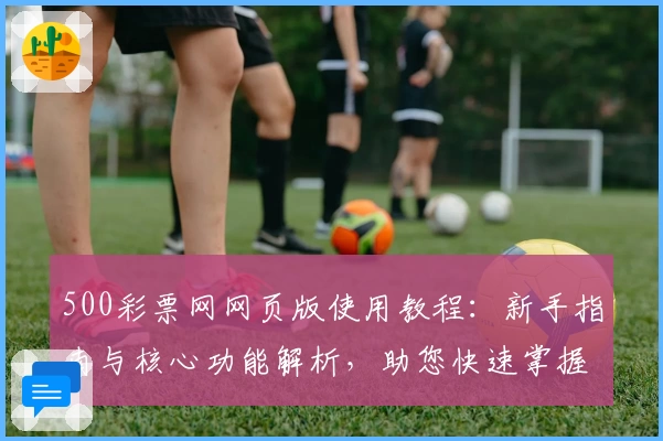 500彩票网网页版使用教程：新手指南与核心功能解析，助您快速掌握操作技巧