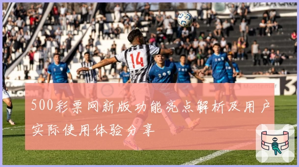 500彩票网新版功能亮点解析及用户实际使用体验分享