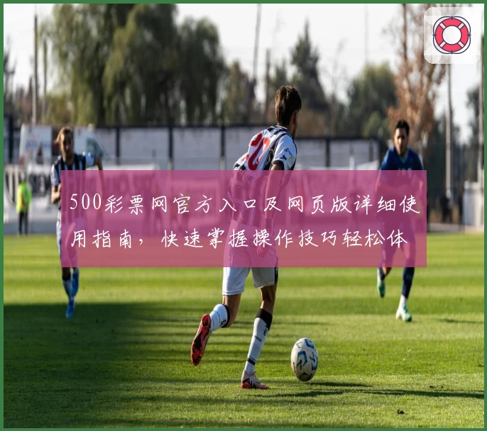 500彩票网官方入口及网页版详细使用指南，快速掌握操作技巧轻松体验平台服务