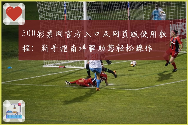 500彩票网官方入口及网页版使用教程：新手指南详解助您轻松操作