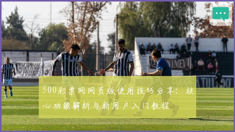 500彩票网网页版使用技巧分享：核心功能解析与新用户入门教程