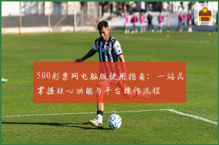 500彩票网电脑版使用指南：一站式掌握核心功能与平台操作流程