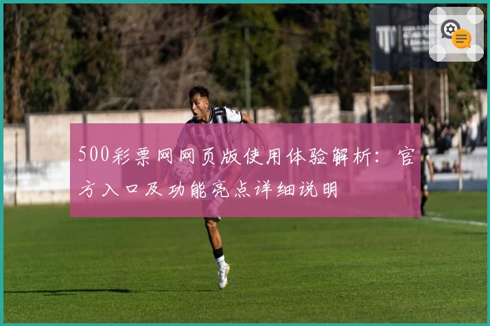500彩票网网页版使用体验解析：官方入口及功能亮点详细说明