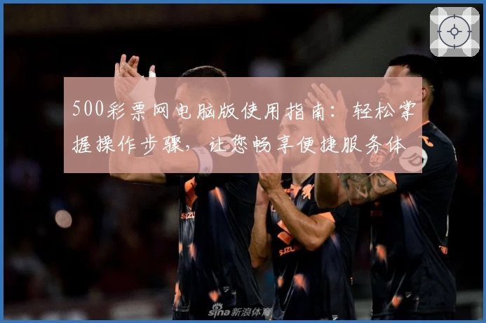 500彩票网电脑版使用指南：轻松掌握操作步骤，让您畅享便捷服务体验