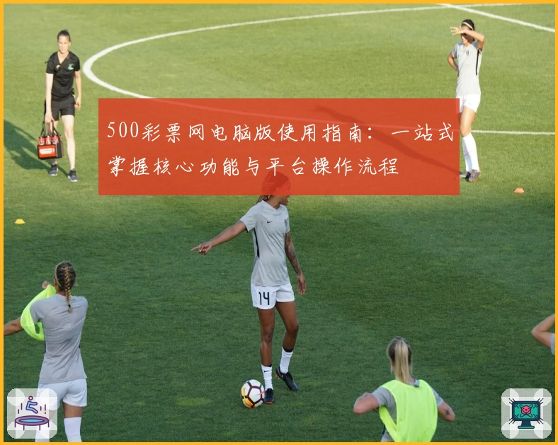 500彩票网电脑版使用指南：一站式掌握核心功能与平台操作流程