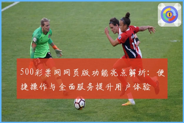 500彩票网网页版功能亮点解析：便捷操作与全面服务提升用户体验