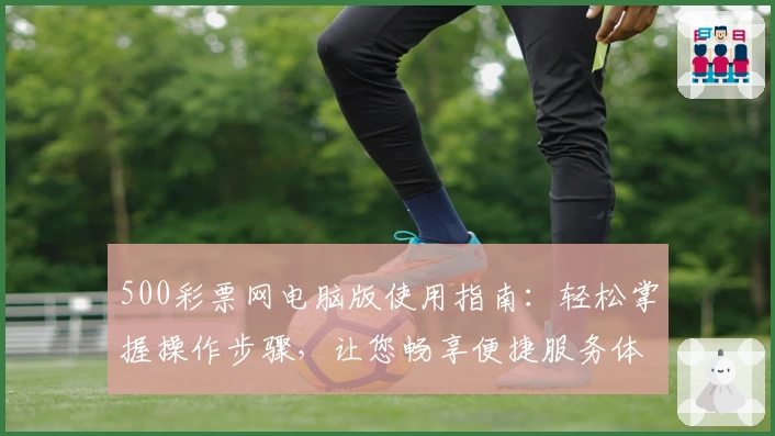 500彩票网电脑版使用指南：轻松掌握操作步骤，让您畅享便捷服务体验