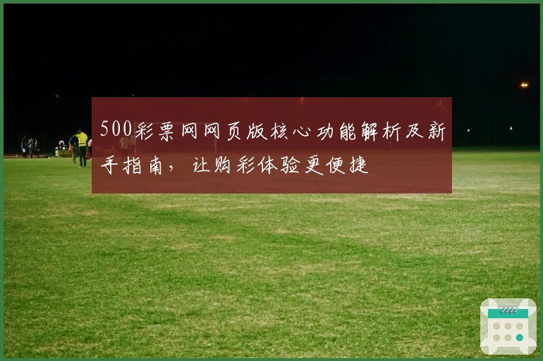 500彩票网网页版核心功能解析及新手指南，让购彩体验更便捷