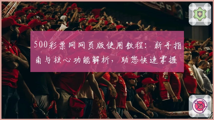 500彩票网网页版使用教程：新手指南与核心功能解析，助您快速掌握操作技巧