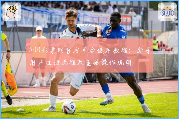 500彩票网官方平台使用教程：新手用户注册流程及基础操作说明