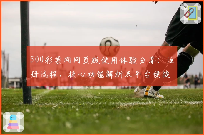 500彩票网网页版使用体验分享：注册流程、核心功能解析及平台便捷性评测