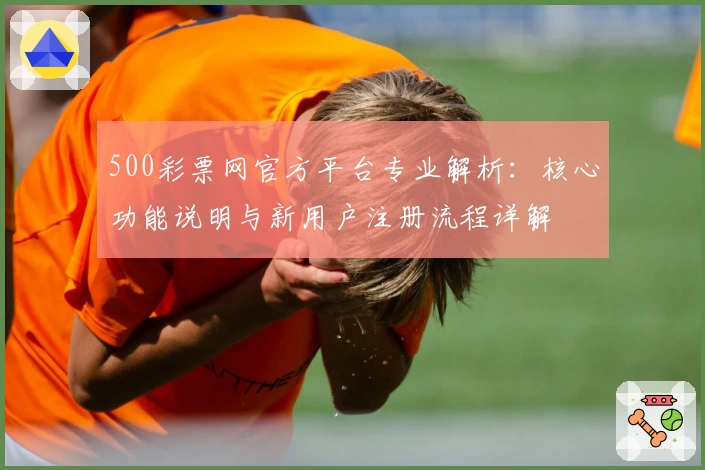 500彩票网官方平台专业解析：核心功能说明与新用户注册流程详解