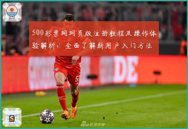 500彩票网网页版注册教程及操作体验解析，全面了解新用户入门方法